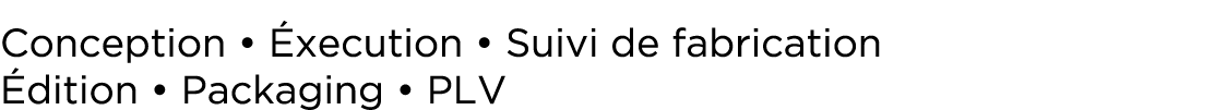 Conception   Éxecution   Suivi de fabrication Édition   Packaging   PLV